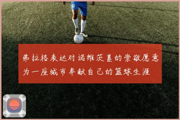 弗拉格表达对诺维茨基的崇敬愿意为一座城市奉献自己的篮球生涯
