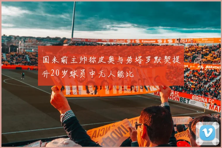 国米前主帅称皮奥与劳塔罗默契提升20岁球员中无人能比
