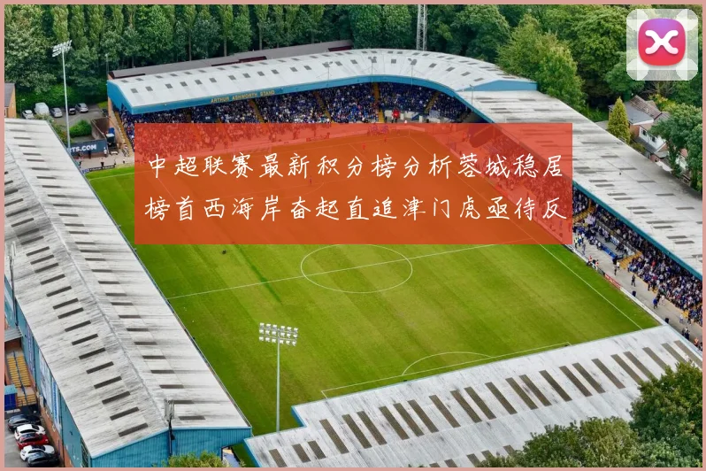 中超联赛最新积分榜分析蓉城稳居榜首西海岸奋起直追津门虎亟待反弹