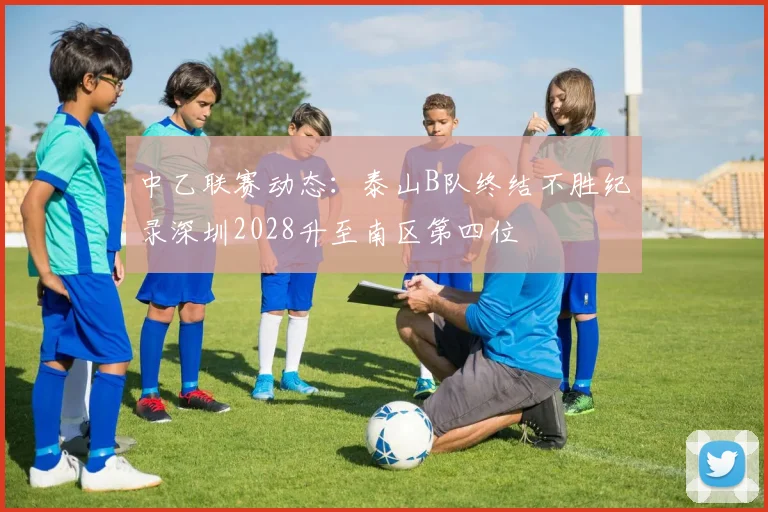 中乙联赛动态：泰山B队终结不胜纪录深圳2028升至南区第四位