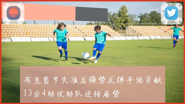 布克首节失准后强势反弹半场贡献13分4助攻助队逆转局势