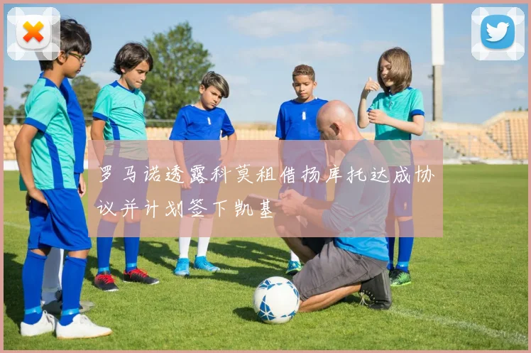 罗马诺透露科莫租借扬库托达成协议并计划签下凯基