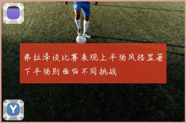 弗拉泽谈比赛表现上半场风格显著下半场则面临不同挑战