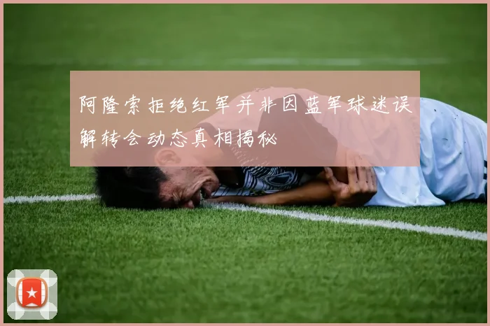 阿隆索拒绝红军并非因蓝军球迷误解转会动态真相揭秘
