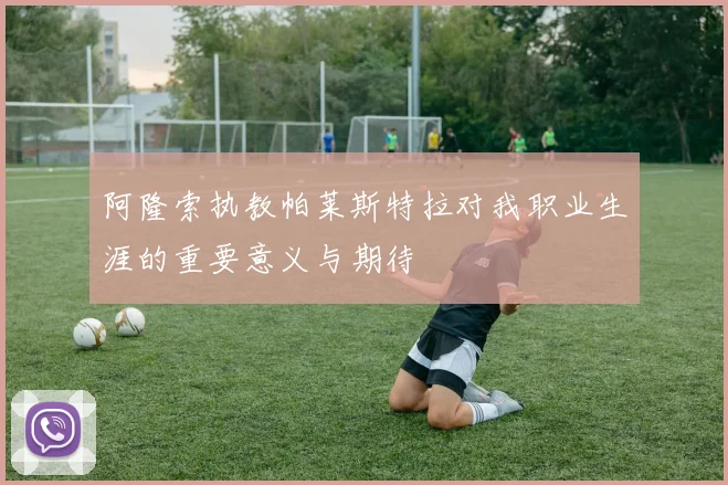 阿隆索执教帕莱斯特拉对我职业生涯的重要意义与期待