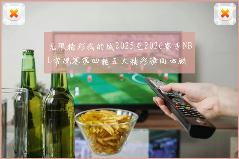 无限精彩我的城2025至2026赛季NBL常规赛第四轮五大精彩瞬间回顾