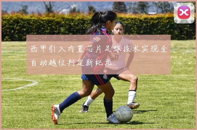 西甲引入内置芯片足球技术实现全自动越位判定新纪元