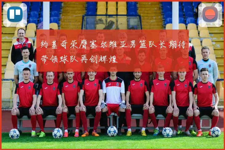 约基奇荣膺塞尔维亚男篮队长期待带领球队再创辉煌