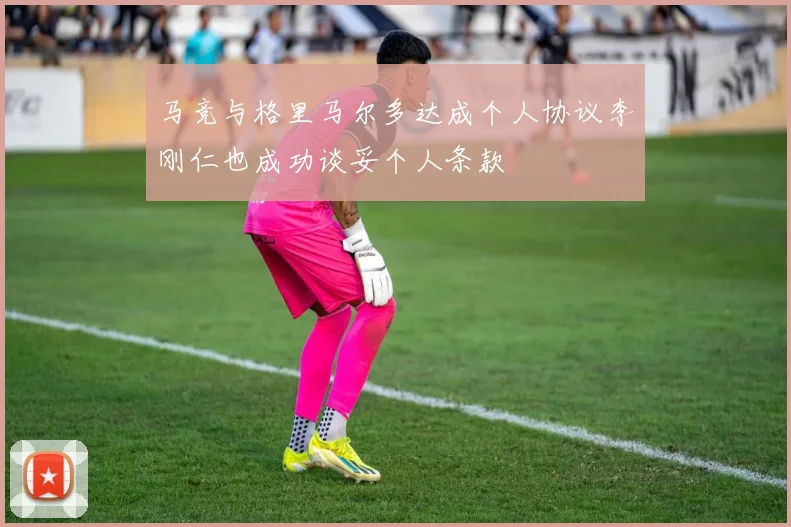 马竞与格里马尔多达成个人协议李刚仁也成功谈妥个人条款