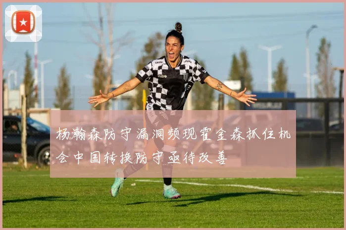 杨瀚森防守漏洞频现霍金森抓住机会中国转换防守亟待改善