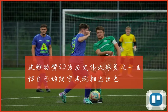 皮维称赞KD为历史伟大球员之一自信自己的防守表现相当出色