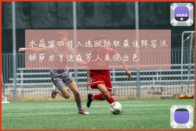 水晶宫四将入选欧协联最佳阵容沃顿萨尔亨德森等人表现出色