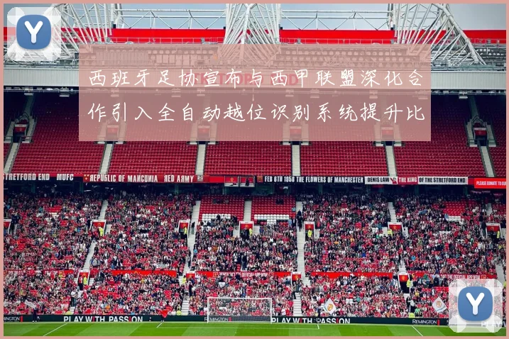 西班牙足协宣布与西甲联盟深化合作引入全自动越位识别系统提升比赛公正性