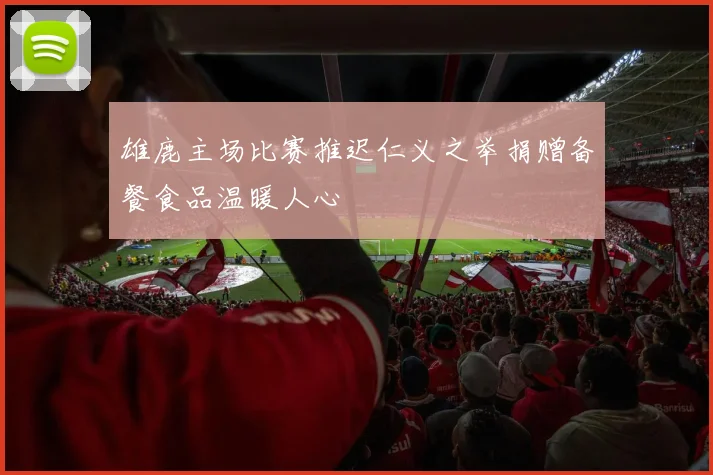 雄鹿主场比赛推迟仁义之举捐赠备餐食品温暖人心