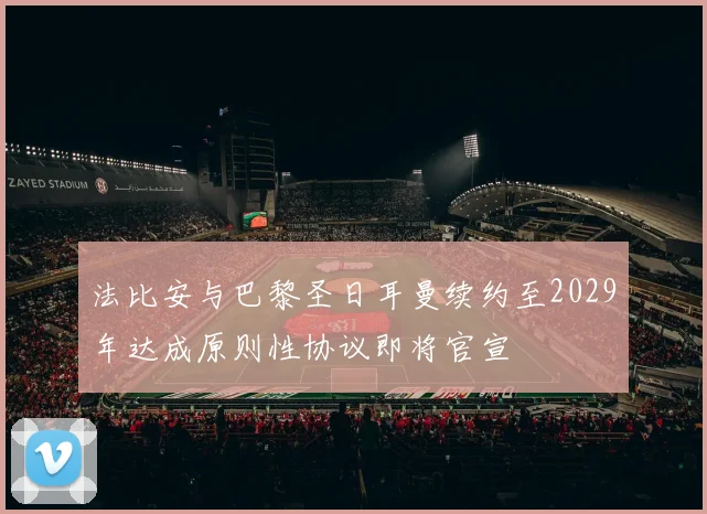 法比安与巴黎圣日耳曼续约至2029年达成原则性协议即将官宣
